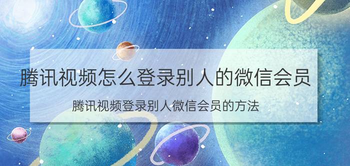 腾讯视频怎么登录别人的微信会员 腾讯视频登录别人微信会员的方法